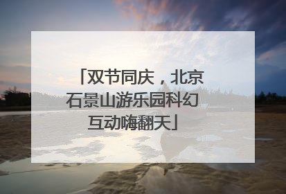 双节同庆，北京石景山游乐园科幻互动嗨翻天